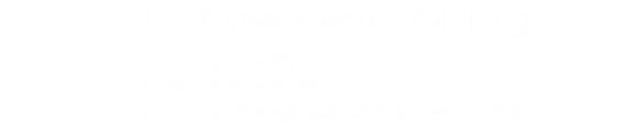 Customer-centric thinking
        Thorough quality control
Customize realization
Pursuing strategic partnerships with customors
